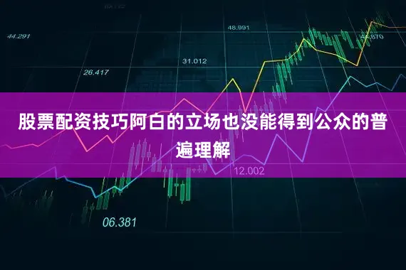 股票配资技巧阿白的立场也没能得到公众的普遍理解