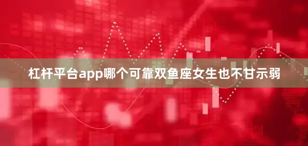 杠杆平台app哪个可靠双鱼座女生也不甘示弱