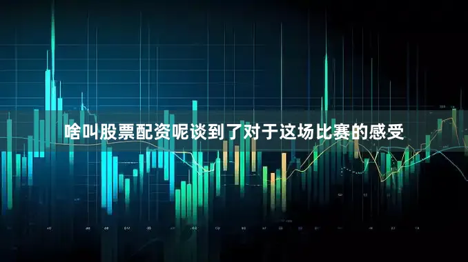 啥叫股票配资呢谈到了对于这场比赛的感受