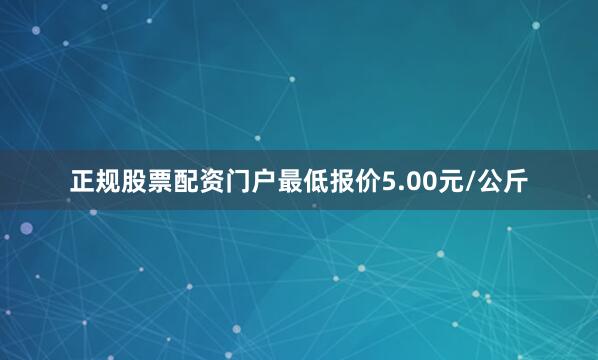 正规股票配资门户最低报价5.00元/公斤
