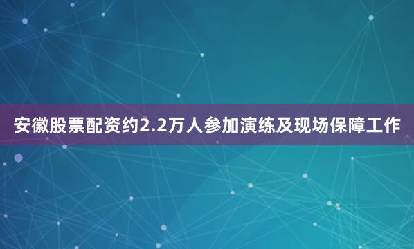 安徽股票配资约2.2万人参加演练及现场保障工作