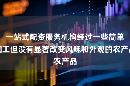 一站式配资服务机构经过一些简单加工但没有显著改变风味和外观的农产品