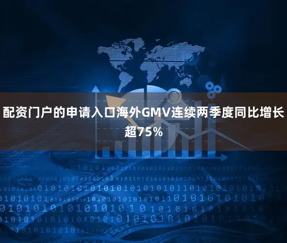 配资门户的申请入口海外GMV连续两季度同比增长超75%