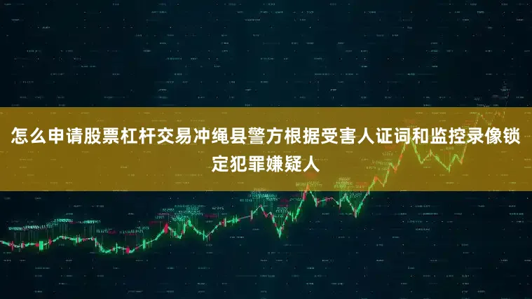 怎么申请股票杠杆交易冲绳县警方根据受害人证词和监控录像锁定犯罪嫌疑人