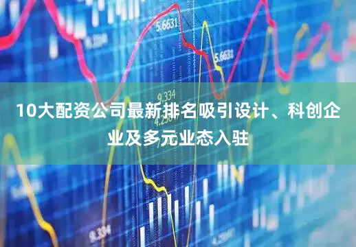 10大配资公司最新排名吸引设计、科创企业及多元业态入驻